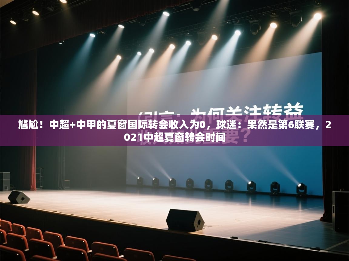 尴尬！中超+中甲的夏窗国际转会收入为0，球迷：果然是第6联赛，2021中超夏窗转会时间