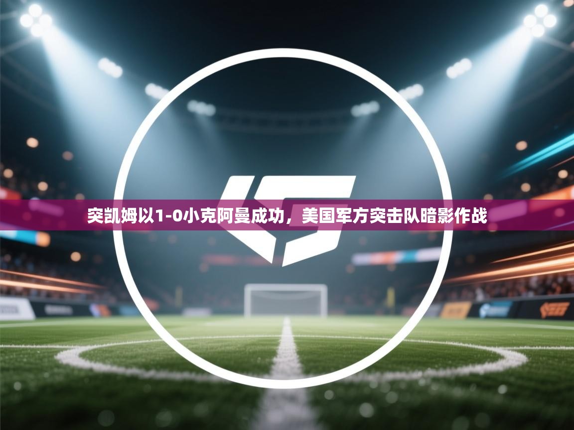 突凯姆以1-0小克阿曼成功,美国军方突击队暗影作战 第1张